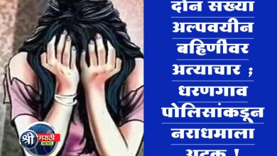 दोन सख्या अल्पवयीन बहिणींवर अत्याचार ; धरणगाव पोलिसांकडून नराधमाला अटक !