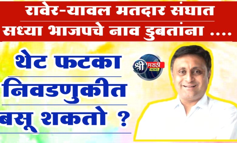 रावेर-यावल मतदार संघात सध्या भाजपचे नाव डुबतांना …. रावेर-यावल मतदार संघात सध्या भाजपचे नाव डुबतांना ….
