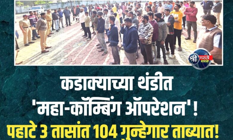 महा-कॉम्बिंग ऑपरेशन! 104 गुन्हेगार रांगेत उभे – पोलिसांचा मोठा धडक इशारा! महा-कॉम्बिंग ऑपरेशन! 104 गुन्हेगार रांगेत उभे – पोलिसांचा मोठा धडक इशारा!
